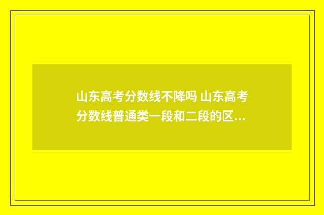 山东高考分数线不降吗 山东高考分数线普通类一段和二段的区别