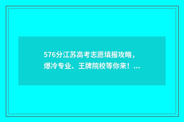 576分江苏高考志愿填报攻略，爆冷专业、王牌院校等你来！ 江苏高考分数577
