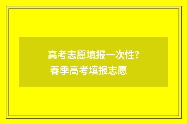 高考志愿填报一次性？ 春季高考填报志愿