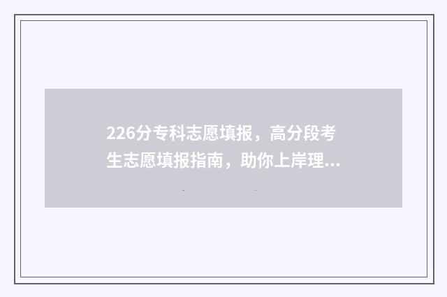 226分专科志愿填报，高分段考生志愿填报指南，助你上岸理想院校 220分专科