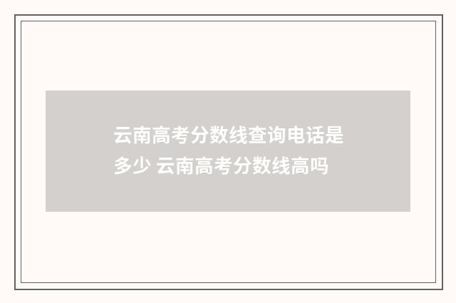 云南高考分数线查询电话是多少 云南高考分数线高吗