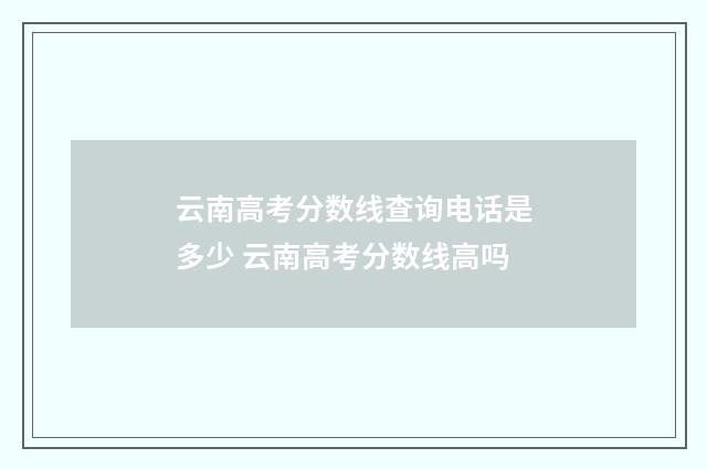 云南高考分数线查询电话是多少 云南高考分数线高吗