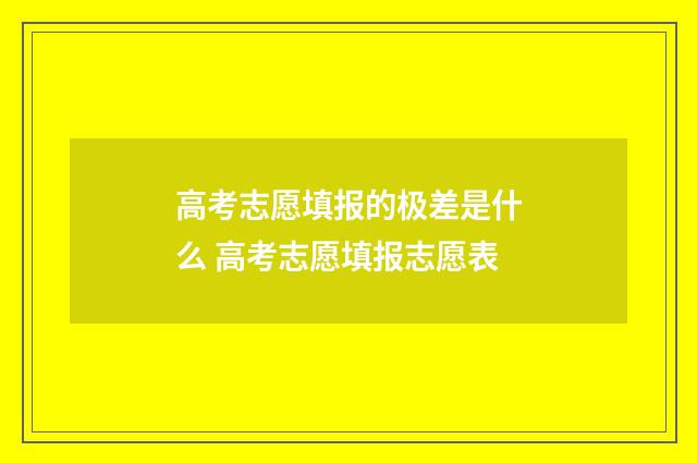 高考志愿填报的极差是什么 高考志愿填报志愿表