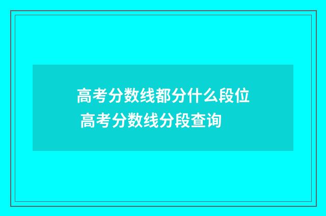 高考分数线都分什么段位 高考分数线分段查询