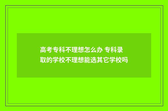 高考专科不理想怎么办 专科录取的学校不理想能选其它学校吗