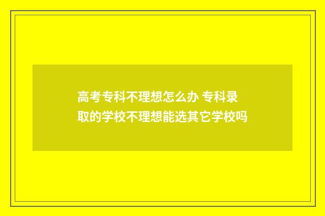 高考专科不理想怎么办 专科录取的学校不理想能选其它学校吗