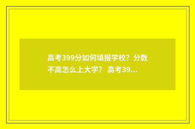 高考399分如何填报学校？分数不高怎么上大学？ 高考394分是什么水平