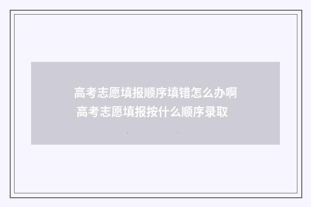 高考志愿填报顺序填错怎么办啊 高考志愿填报按什么顺序录取