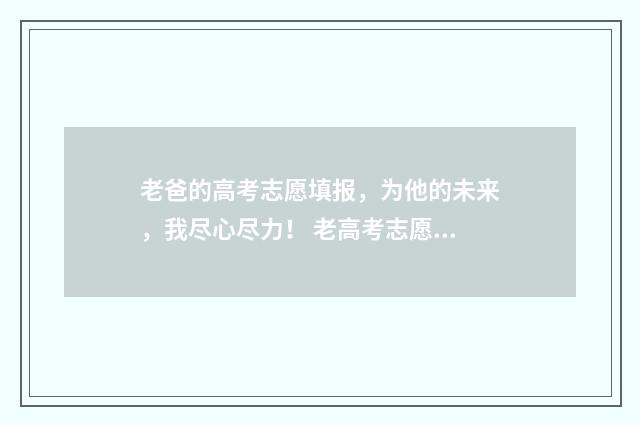 老爸的高考志愿填报，为他的未来，我尽心尽力！ 老高考志愿怎么填