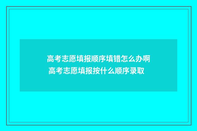高考志愿填报顺序填错怎么办啊 高考志愿填报按什么顺序录取