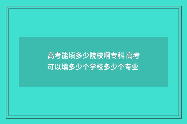 高考能填多少院校啊专科 高考可以填多少个学校多少个专业