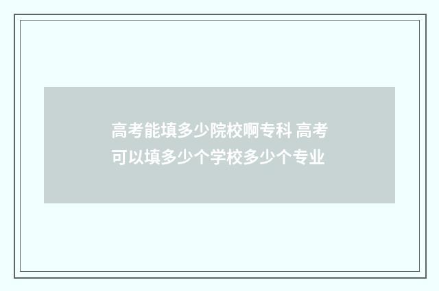 高考能填多少院校啊专科 高考可以填多少个学校多少个专业