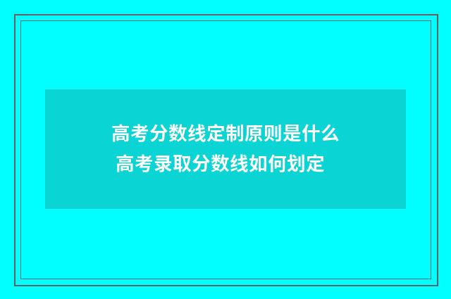 高考分数线定制原则是什么 高考录取分数线如何划定