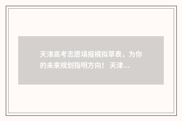 天津高考志愿填报模拟草表，为你的未来规划指明方向！ 天津高考志愿填报咨询电话