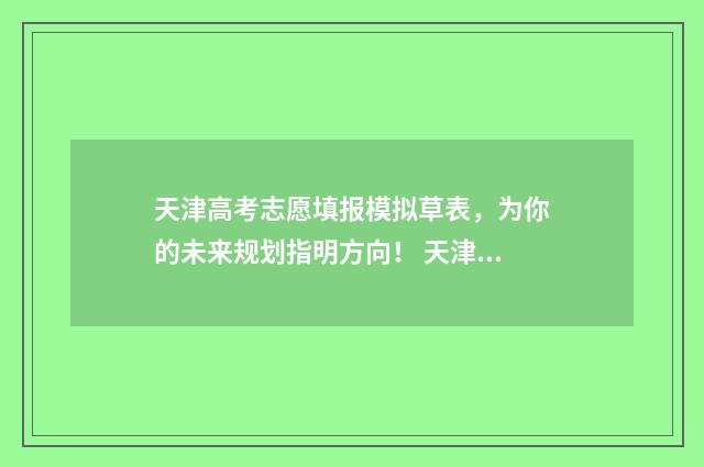 天津高考志愿填报模拟草表，为你的未来规划指明方向！ 天津高考志愿填报咨询电话