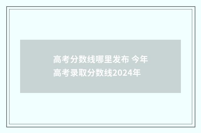 高考分数线哪里发布 今年高考录取分数线2024年