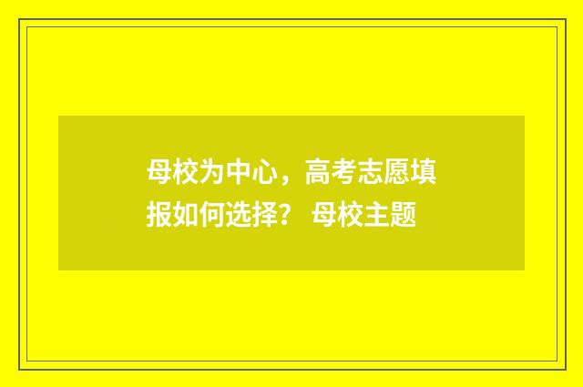 母校为中心，高考志愿填报如何选择？ 母校主题