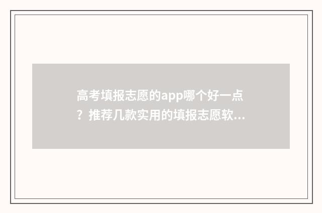 高考填报志愿的app哪个好一点？推荐几款实用的填报志愿软件 高考填报志愿的网站