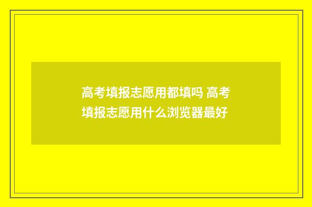 高考填报志愿用都填吗 高考填报志愿用什么浏览器最好