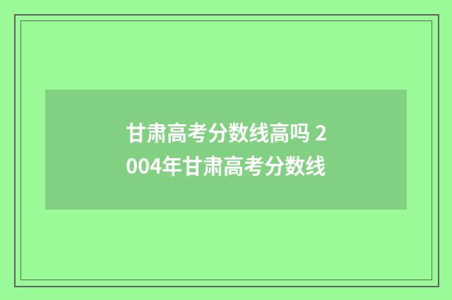 甘肃高考分数线高吗 2004年甘肃高考分数线