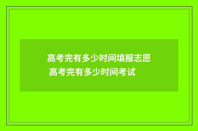 高考完有多少时间填报志愿 高考完有多少时间考试
