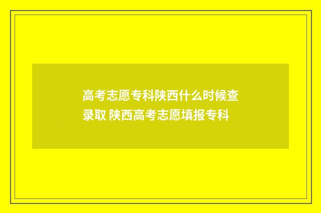 高考志愿专科陕西什么时候查录取 陕西高考志愿填报专科