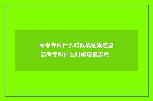 高考专科什么时候填征集志愿 高考专科什么时候填报志愿