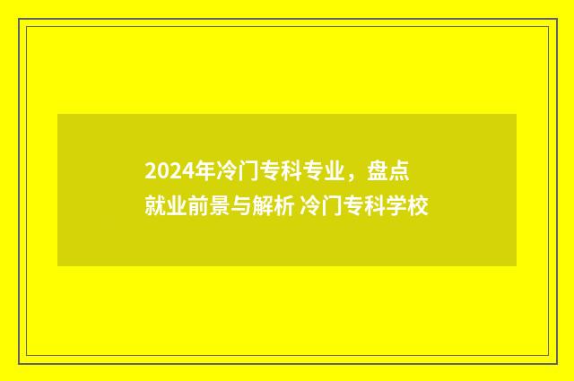 2024年冷门专科专业，盘点就业前景与解析 冷门专科学校