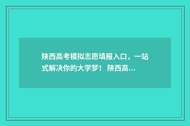 陕西高考模拟志愿填报入口，一站式解决你的大学梦！ 陕西高考模拟志愿结果