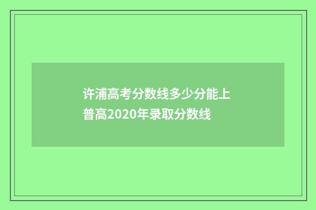 许浦高考分数线多少分能上 普高2020年录取分数线