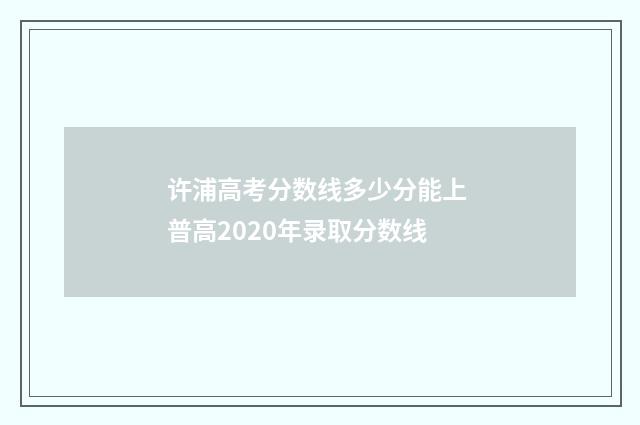 许浦高考分数线多少分能上 普高2020年录取分数线