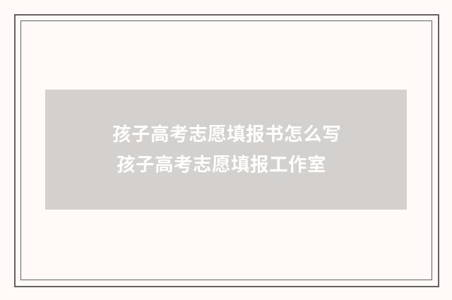 孩子高考志愿填报书怎么写 孩子高考志愿填报工作室