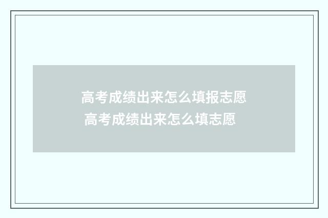 高考成绩出来怎么填报志愿 高考成绩出来怎么填志愿