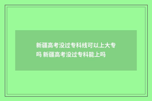 新疆高考没过专科线可以上大专吗 新疆高考没过专科能上吗