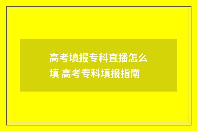 高考填报专科直播怎么填 高考专科填报指南