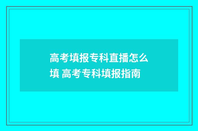 高考填报专科直播怎么填 高考专科填报指南