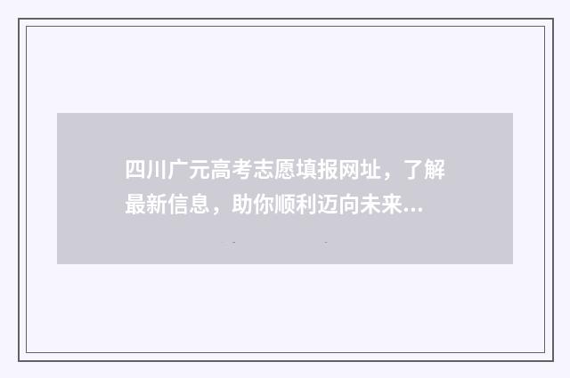 四川广元高考志愿填报网址，了解最新信息，助你顺利迈向未来！ 四川广元高考2021