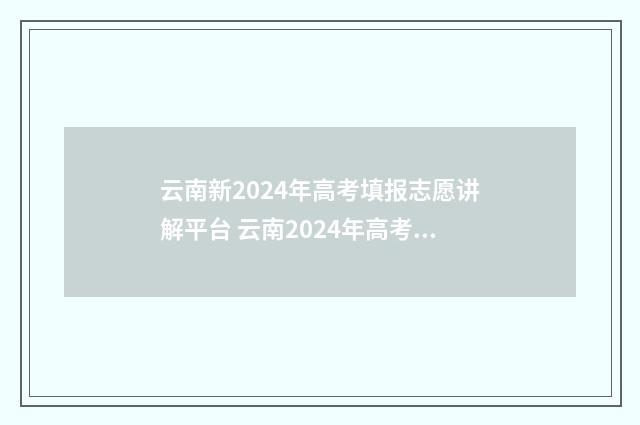 云南新2024年高考填报志愿讲解平台 云南2024年高考成绩揭晓