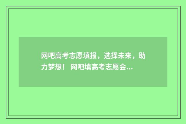 网吧高考志愿填报，选择未来，助力梦想！ 网吧填高考志愿会泄露个人信息吗?