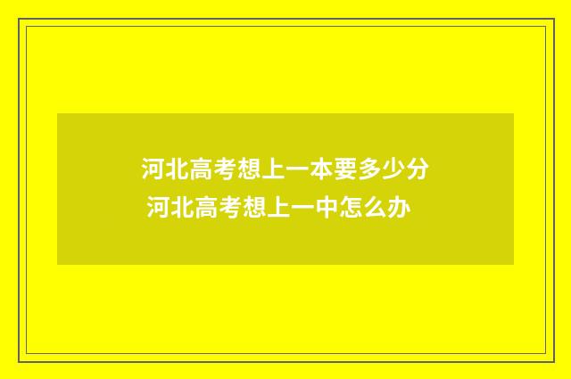 河北高考想上一本要多少分 河北高考想上一中怎么办