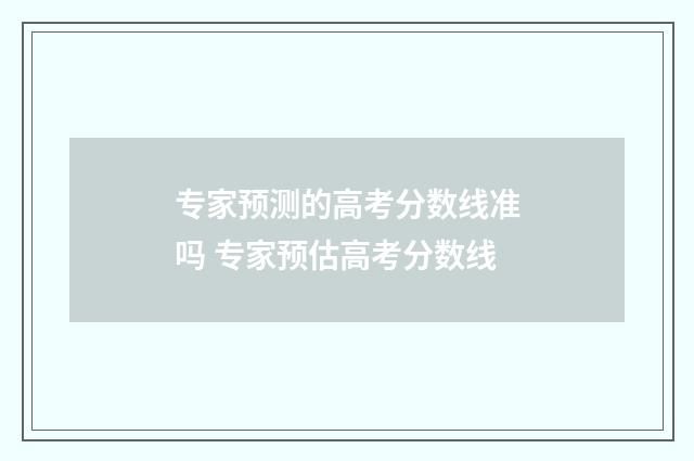 专家预测的高考分数线准吗 专家预估高考分数线