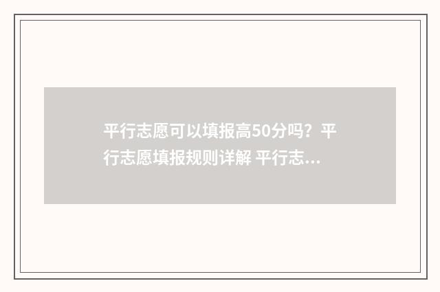 平行志愿可以填报高50分吗？平行志愿填报规则详解 平行志愿可以填一个学校的不同专业组吗