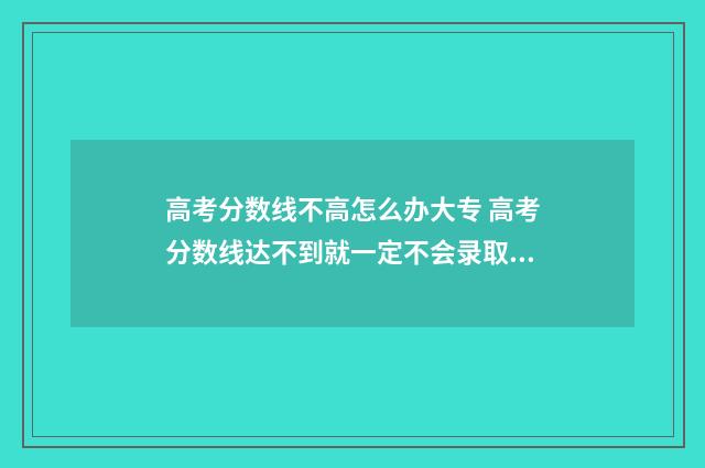 高考分数线不高怎么办大专 高考分数线达不到就一定不会录取吗