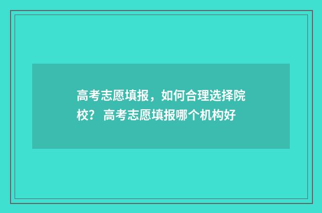 高考志愿填报，如何合理选择院校？ 高考志愿填报哪个机构好