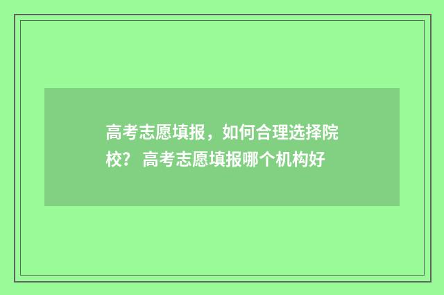 高考志愿填报，如何合理选择院校？ 高考志愿填报哪个机构好