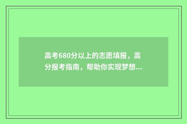 高考680分以上的志愿填报，高分报考指南，帮助你实现梦想 高考680分以上的学生