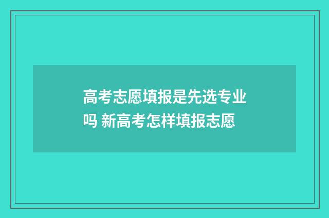 高考志愿填报是先选专业吗 新高考怎样填报志愿