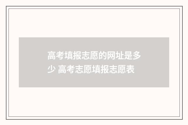高考填报志愿的网址是多少 高考志愿填报志愿表