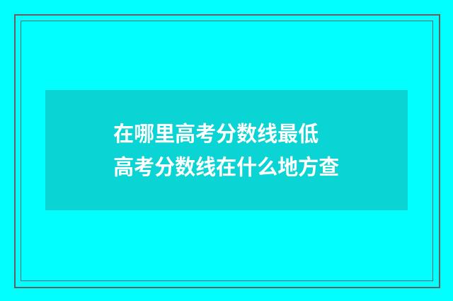 在哪里高考分数线最低 高考分数线在什么地方查