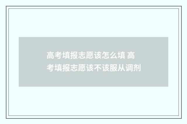 高考填报志愿该怎么填 高考填报志愿该不该服从调剂